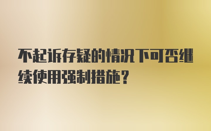 不起诉存疑的情况下可否继续使用强制措施？