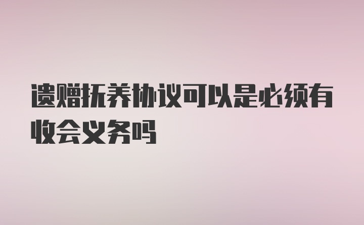 遗赠抚养协议可以是必须有收会义务吗