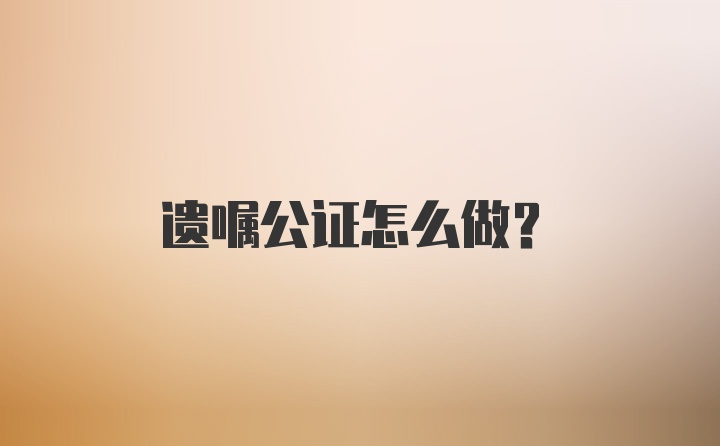 遗嘱公证怎么做？