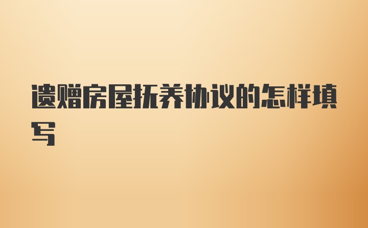 遗赠房屋抚养协议的怎样填写