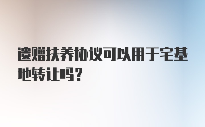 遗赠扶养协议可以用于宅基地转让吗？