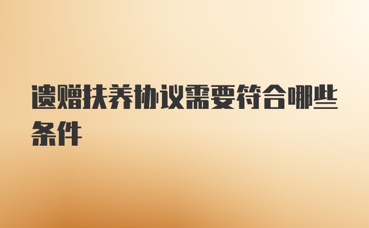 遗赠扶养协议需要符合哪些条件