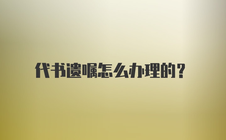 代书遗嘱怎么办理的？