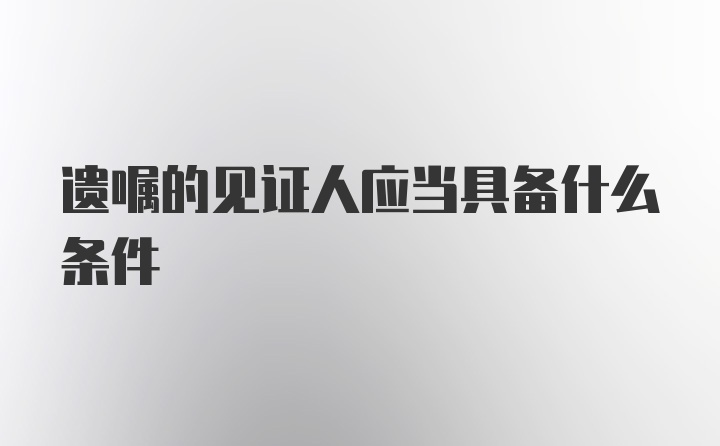 遗嘱的见证人应当具备什么条件