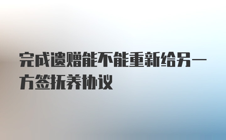 完成遗赠能不能重新给另一方签抚养协议