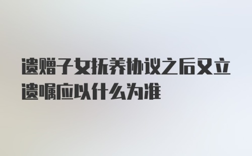 遗赠子女抚养协议之后又立遗嘱应以什么为准