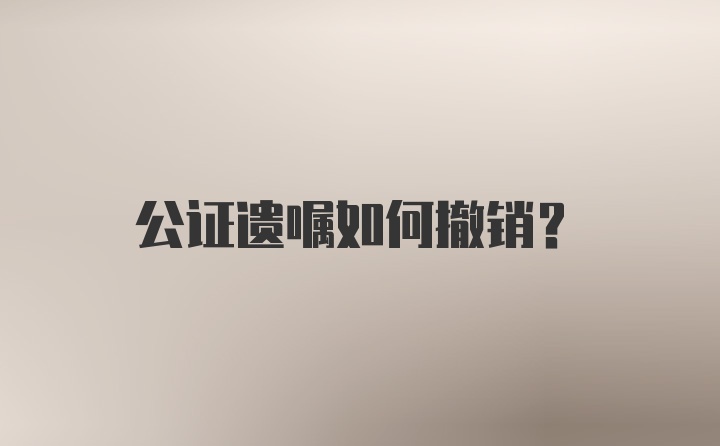 公证遗嘱如何撤销？