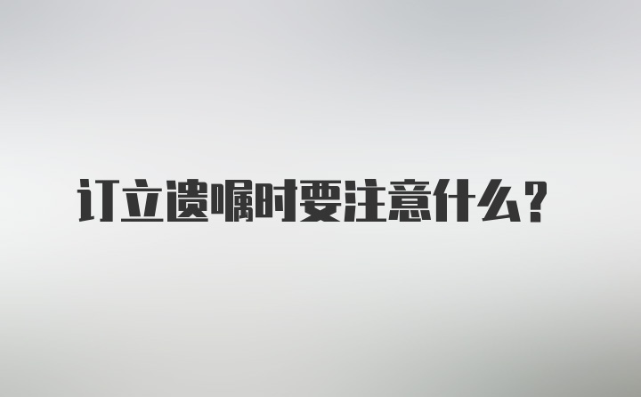 订立遗嘱时要注意什么？