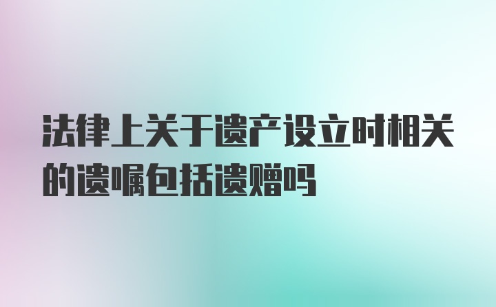 法律上关于遗产设立时相关的遗嘱包括遗赠吗
