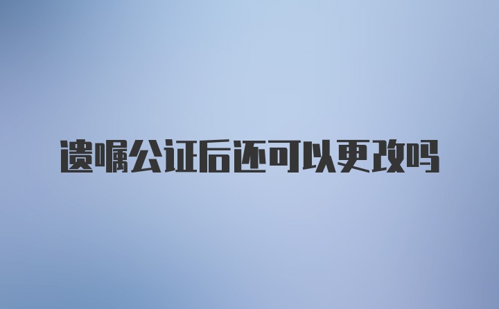 遗嘱公证后还可以更改吗