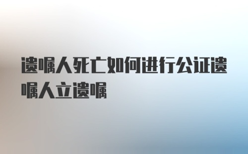 遗嘱人死亡如何进行公证遗嘱人立遗嘱