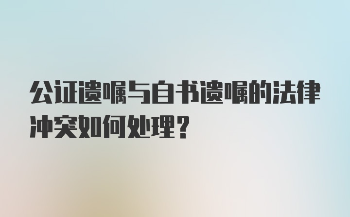 公证遗嘱与自书遗嘱的法律冲突如何处理？