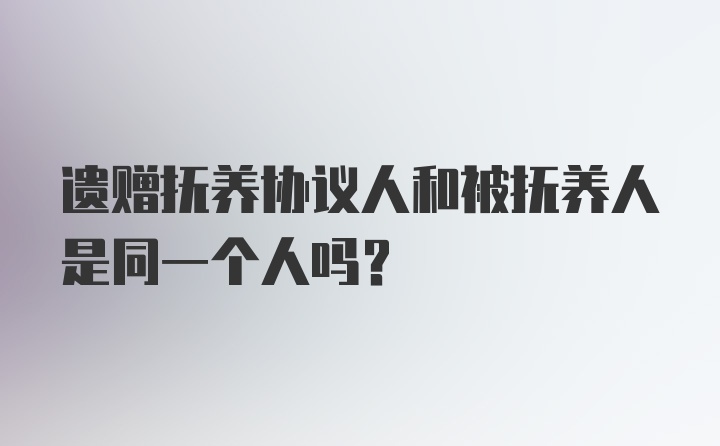 遗赠抚养协议人和被抚养人是同一个人吗？