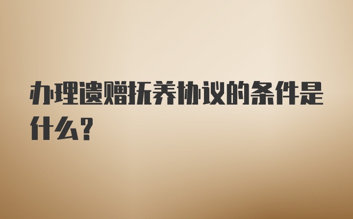 办理遗赠抚养协议的条件是什么?