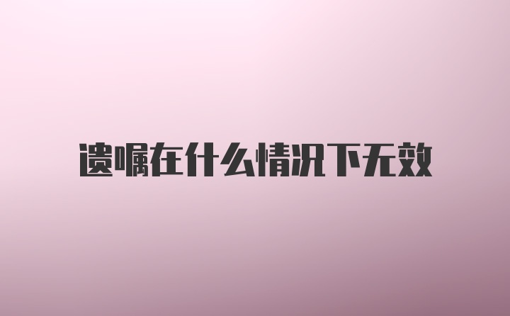 遗嘱在什么情况下无效