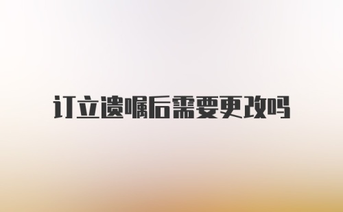 订立遗嘱后需要更改吗