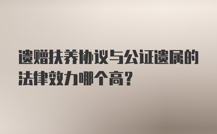 遗赠扶养协议与公证遗属的法律效力哪个高？