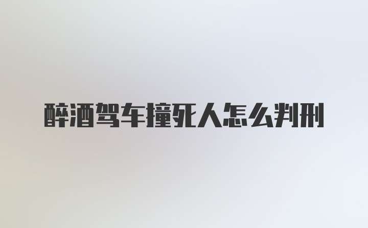 醉酒驾车撞死人怎么判刑