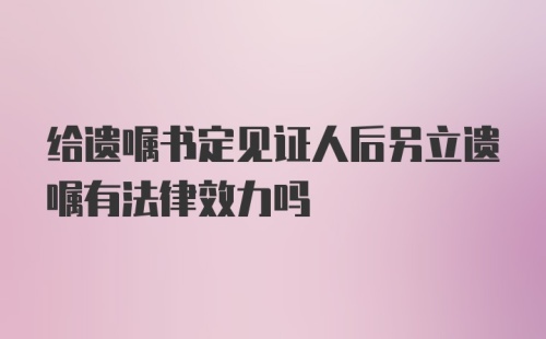 给遗嘱书定见证人后另立遗嘱有法律效力吗