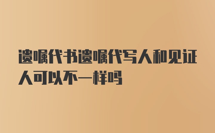 遗嘱代书遗嘱代写人和见证人可以不一样吗