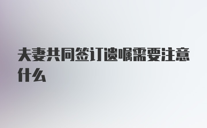 夫妻共同签订遗嘱需要注意什么