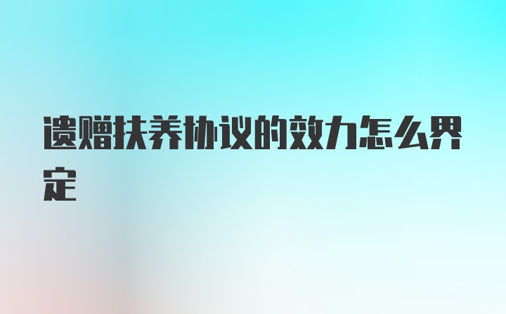 遗赠扶养协议的效力怎么界定