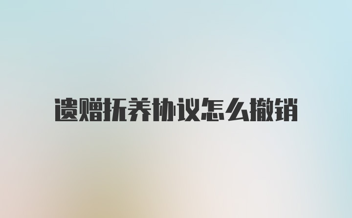 遗赠抚养协议怎么撤销