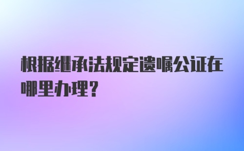 根据继承法规定遗嘱公证在哪里办理？