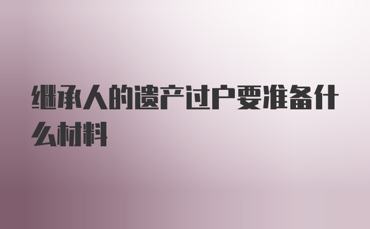 继承人的遗产过户要准备什么材料