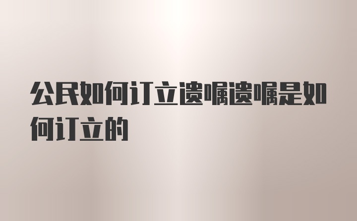 公民如何订立遗嘱遗嘱是如何订立的