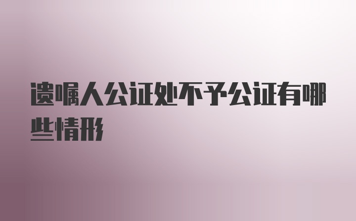 遗嘱人公证处不予公证有哪些情形