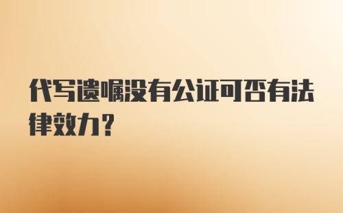 代写遗嘱没有公证可否有法律效力?