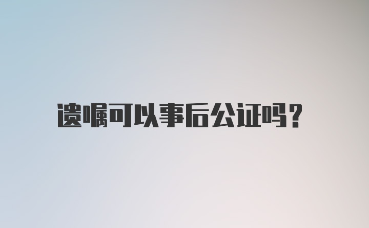 遗嘱可以事后公证吗?