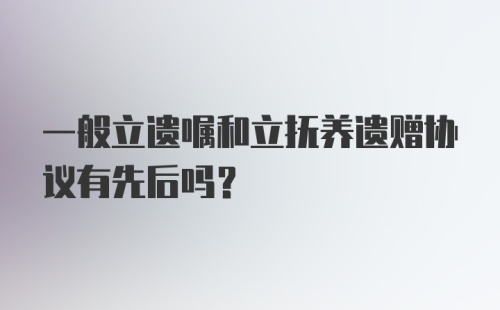 一般立遗嘱和立抚养遗赠协议有先后吗？