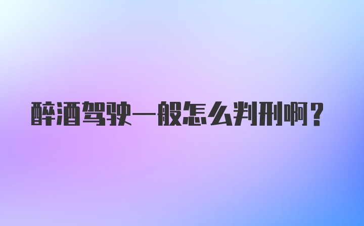 醉酒驾驶一般怎么判刑啊？