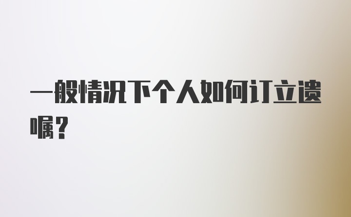 一般情况下个人如何订立遗嘱？