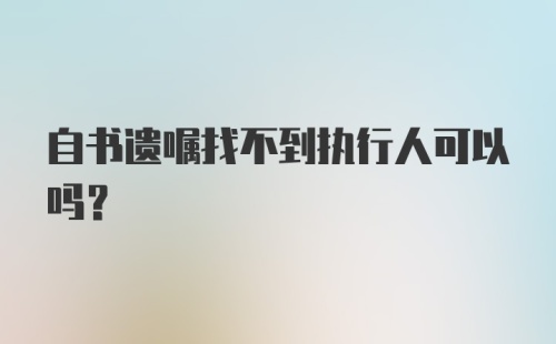 自书遗嘱找不到执行人可以吗？