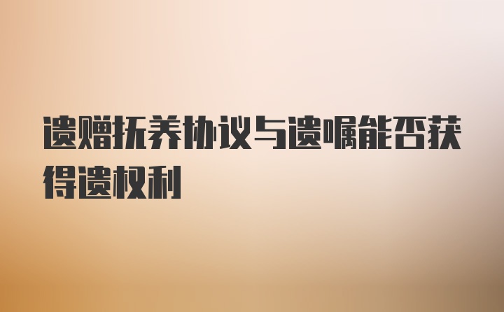 遗赠抚养协议与遗嘱能否获得遗权利