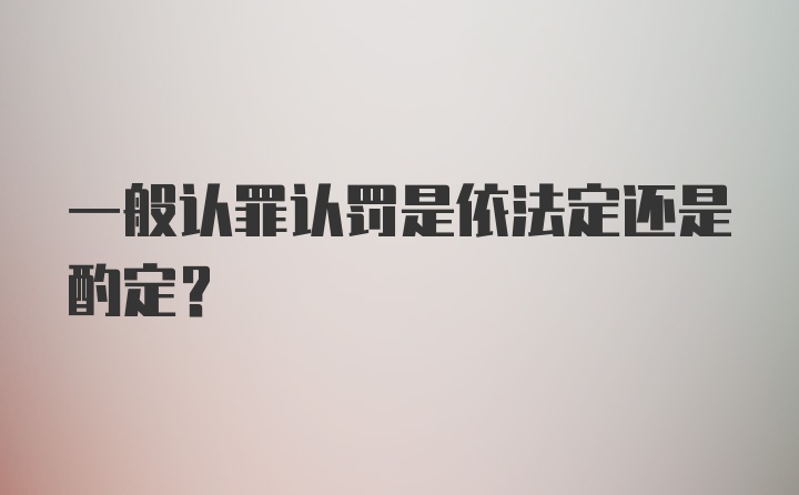 一般认罪认罚是依法定还是酌定？