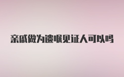 亲戚做为遗嘱见证人可以吗