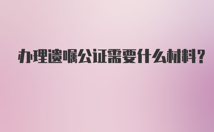 办理遗嘱公证需要什么材料？