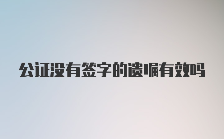 公证没有签字的遗嘱有效吗