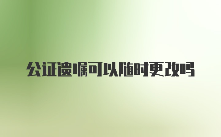 公证遗嘱可以随时更改吗