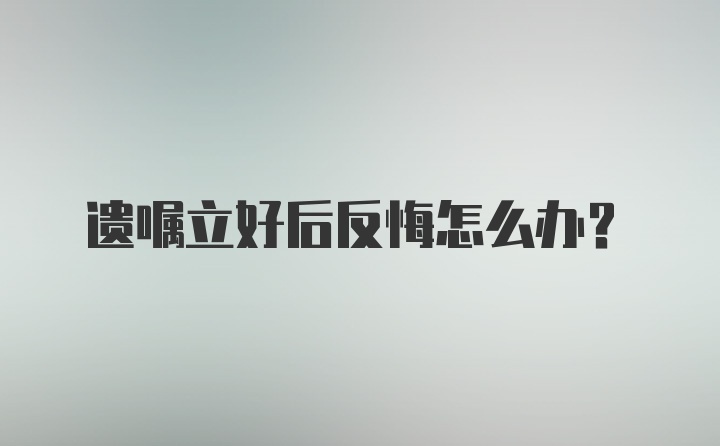 遗嘱立好后反悔怎么办?