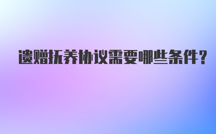 遗赠抚养协议需要哪些条件?