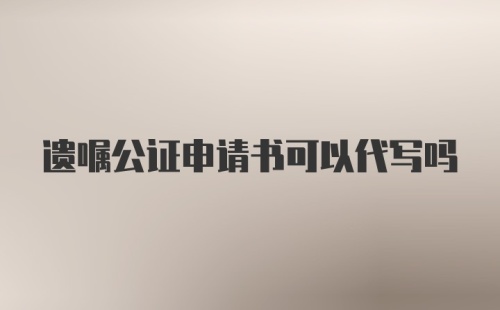 遗嘱公证申请书可以代写吗