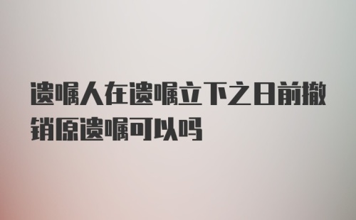 遗嘱人在遗嘱立下之日前撤销原遗嘱可以吗