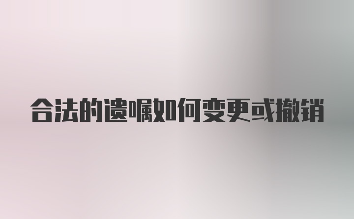 合法的遗嘱如何变更或撤销