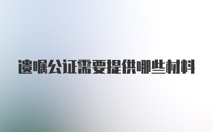 遗嘱公证需要提供哪些材料