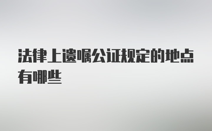 法律上遗嘱公证规定的地点有哪些